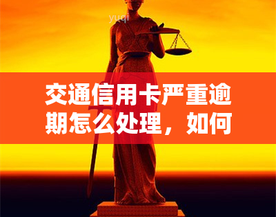 交通信用卡严重逾期怎么处理，如何应对交通信用卡的严重逾期问题？