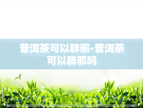 普洱茶可以辟邪-普洱茶可以辟邪吗