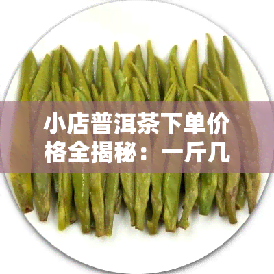 小店普洱茶下单价格全揭秘：一斤几元？一杯多少？一次看清！