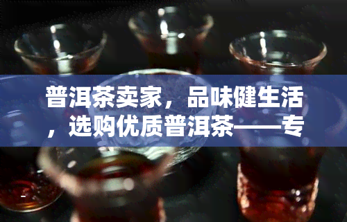 普洱茶卖家，品味健生活，选购优质普洱茶——专业普洱茶卖家推荐