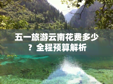 五一旅游云南花费多少？全程预算解析