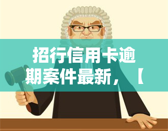 招行信用卡逾期案件最新，【热点关注】招行信用卡逾期案件最新进展通报