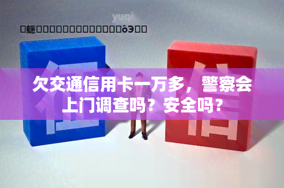 欠交通信用卡一万多，警察会上门调查吗？安全吗？