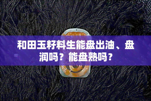 和田玉籽料生能盘出油、盘润吗？能盘熟吗？