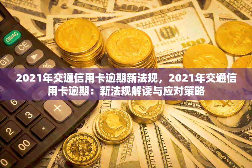 2021年交通信用卡逾期新法规，2021年交通信用卡逾期：新法规解读与应对策略