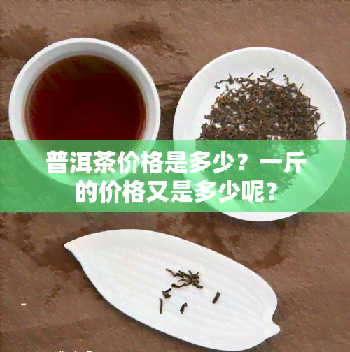 普洱茶价格是多少？一斤的价格又是多少呢？