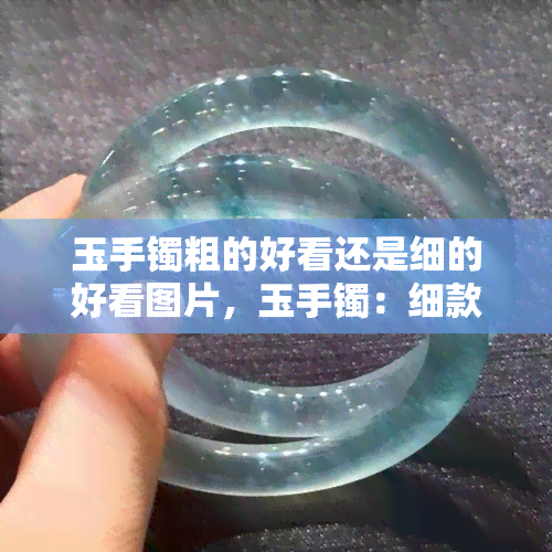 玉手镯粗的好看还是细的好看图片，玉手镯：细款与粗款的美观比较，哪一种更胜一筹？看图说话！