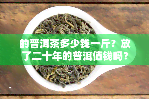 的普洱茶多少钱一斤？放了二十年的普洱值钱吗？