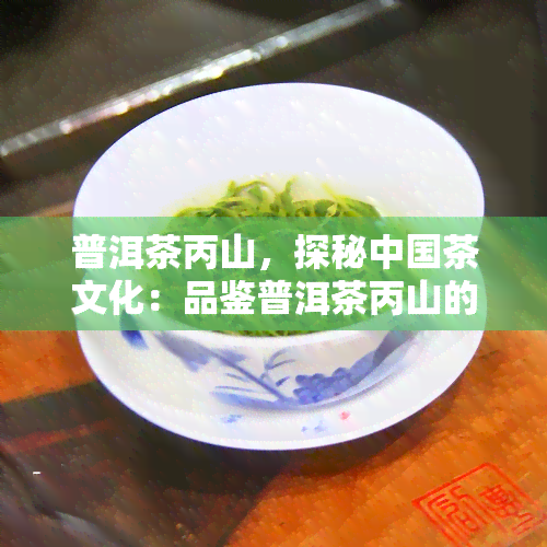 普洱茶丙山，探秘中国茶文化：品鉴普洱茶丙山的独特韵味