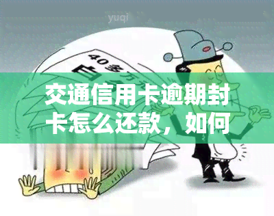 交通信用卡逾期封卡怎么还款，如何处理交通信用卡逾期封卡后的还款问题？