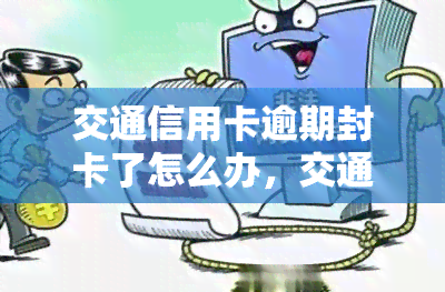 交通信用卡逾期封卡了怎么办，交通信用卡逾期封卡了，如何解封并避免再次发生？