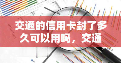 交通的信用卡封了多久可以用吗，交通信用卡被封，需要等待多久才能再次使用？