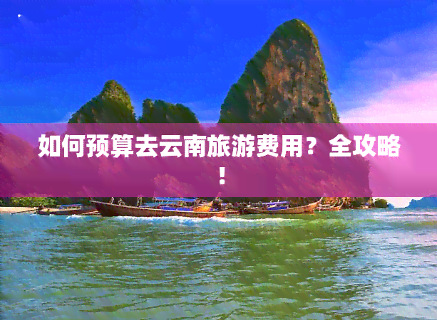 如何预算去云南旅游费用？全攻略！