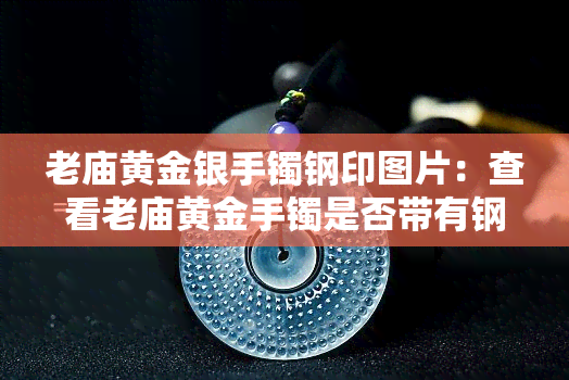 老庙黄金银手镯钢印图片：查看老庙黄金手镯是否带有钢印