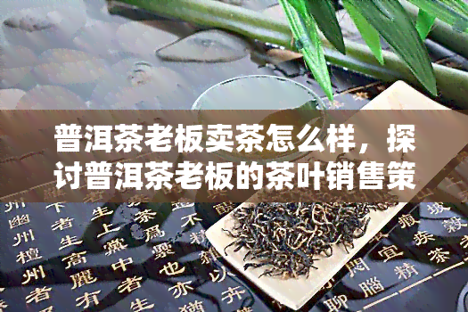 普洱茶老板卖茶怎么样，探讨普洱茶老板的茶叶销售策略