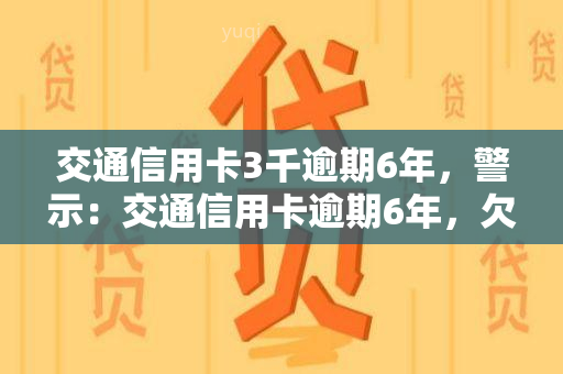 交通信用卡3千逾期6年，警示：交通信用卡逾期6年，欠款金额达3千元