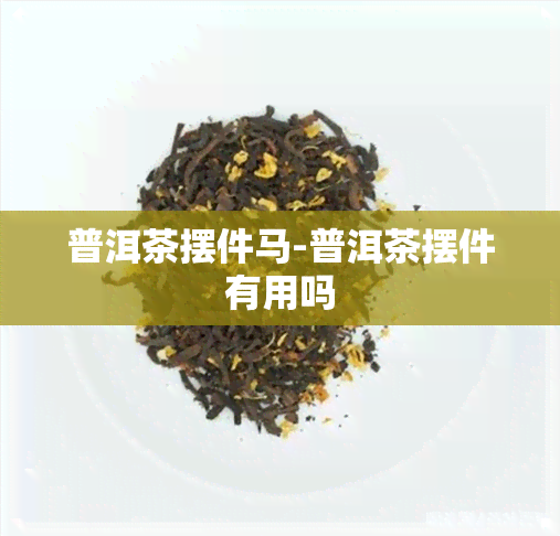 普洱茶摆件马-普洱茶摆件有用吗