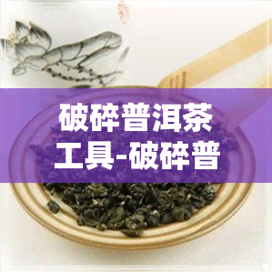 破碎普洱茶工具-破碎普洱茶工具图片