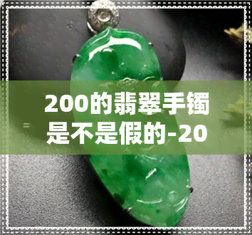 200的翡翠手镯是不是假的-200的翡翠手镯是不是假的呀