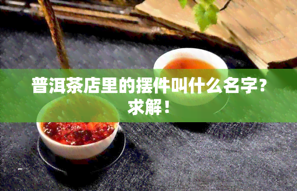 普洱茶店里的摆件叫什么名字？求解！