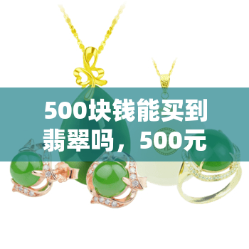 500块钱能买到翡翠吗，500元能否购买到真正的翡翠？探讨其可能性与风险