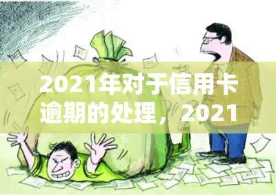 2021年对于信用卡逾期的处理，2021年：信用卡逾期处理的新趋势与策略