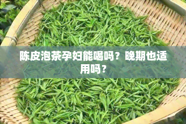 陈皮泡茶孕妇能喝吗？晚期也适用吗？