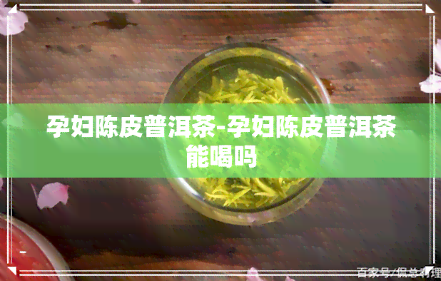 孕妇陈皮普洱茶-孕妇陈皮普洱茶能喝吗