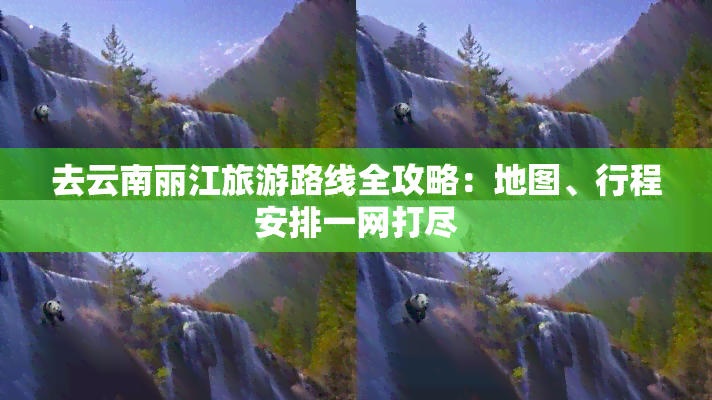 去云南丽江旅游路线全攻略：地图、行程安排一网打尽