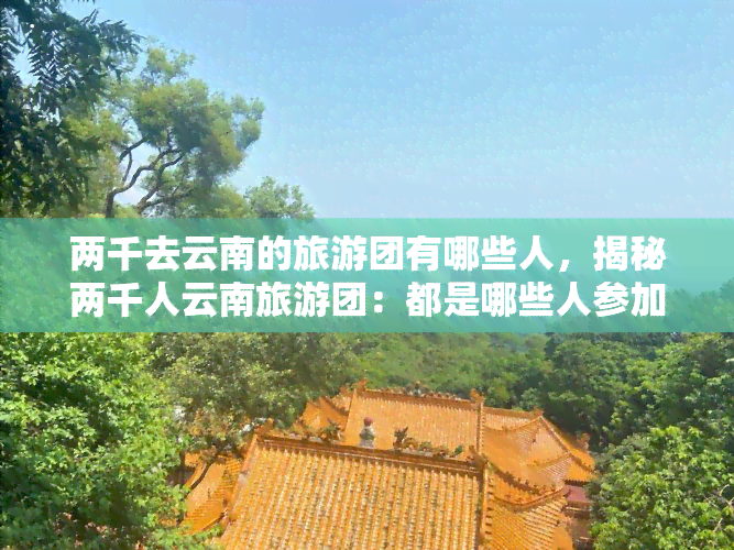 两千去云南的旅游团有哪些人，揭秘两千人云南旅游团：都是哪些人参加？