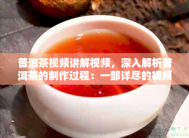 普洱茶视频讲解视频，深入解析普洱茶的制作过程：一部详尽的视频讲解