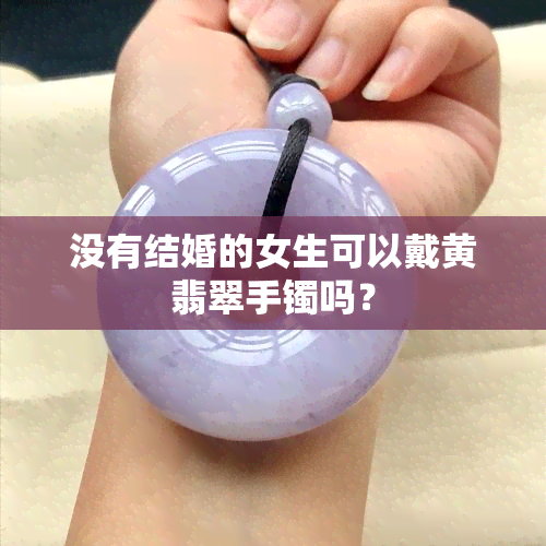 没有结婚的女生可以戴黄翡翠手镯吗？