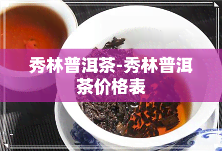 秀林普洱茶-秀林普洱茶价格表