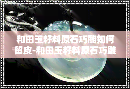 和田玉籽料原石巧雕如何留皮-和田玉籽料原石巧雕如何留皮视频