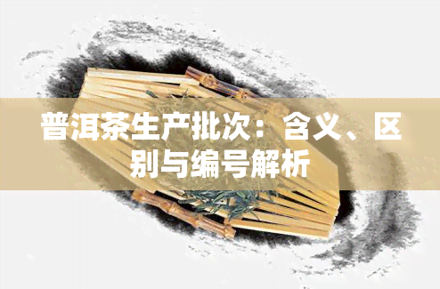 普洱茶生产批次：含义、区别与编号解析