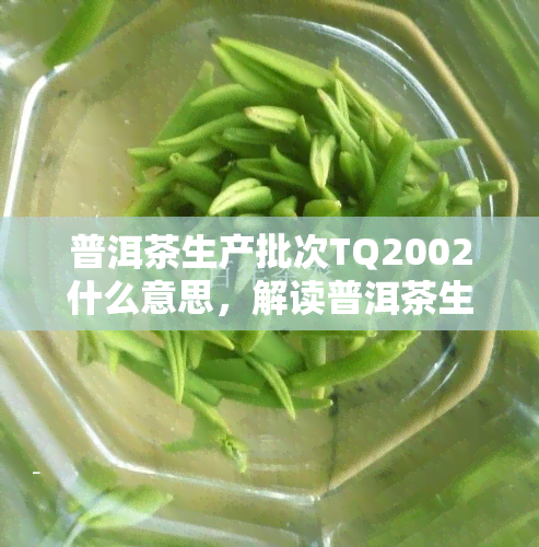 普洱茶生产批次TQ2002什么意思，解读普洱茶生产批次TQ2002的含义与作用