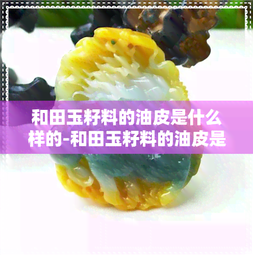 和田玉籽料的油皮是什么样的-和田玉籽料的油皮是什么样的呢