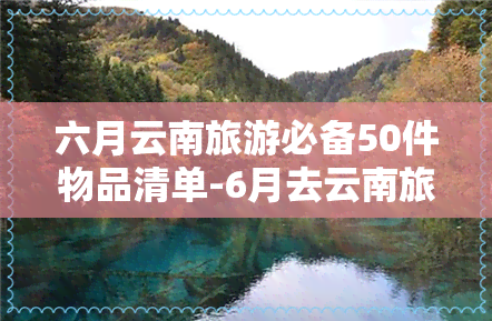 六月云南旅游必备50件物品清单-6月去云南旅游必备物品清单