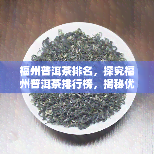 福州普洱茶排名，探究福州普洱茶排行榜，揭秘优质茶叶选择