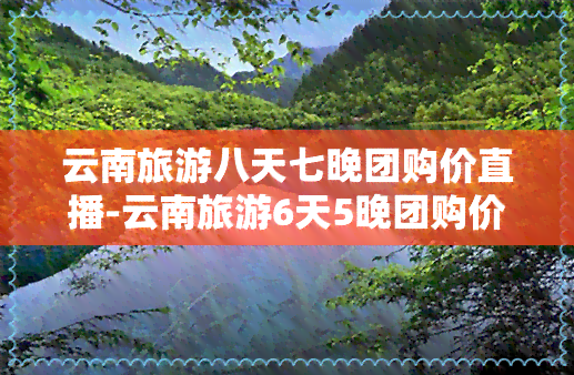 云南旅游八天七晚团购价直播-云南旅游6天5晚团购价