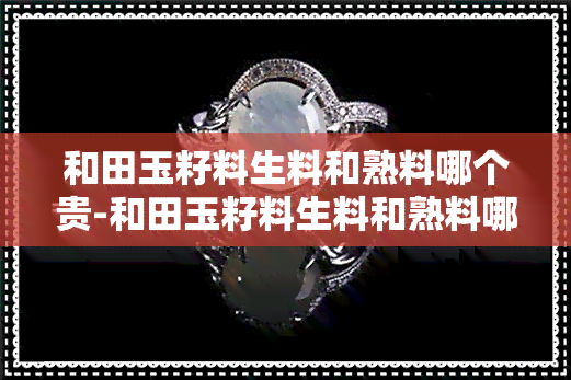 和田玉籽料生料和熟料哪个贵-和田玉籽料生料和熟料哪个贵些