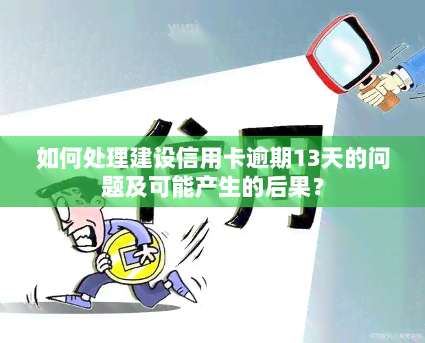 如何处理建设信用卡逾期13天的问题及可能产生的后果？