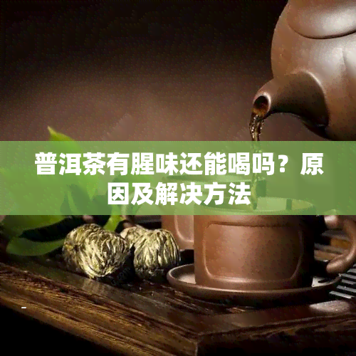 普洱茶有腥味还能喝吗？原因及解决方法