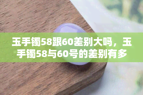 玉手镯58跟60差别大吗，玉手镯58与60号的差别有多大？