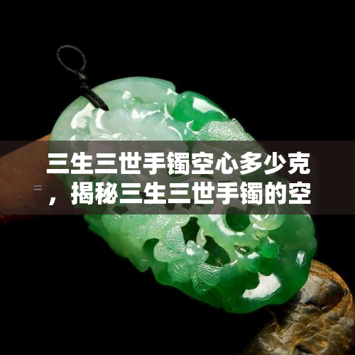 三生三世手镯空心多少克，揭秘三生三世手镯的空心重量：多少克才符合标准？