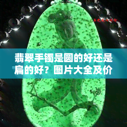 翡翠手镯是圆的好还是扁的好？图片大全及价格解析