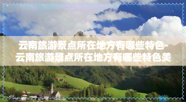 云南旅游景点所在地方有哪些特色-云南旅游景点所在地方有哪些特色美食