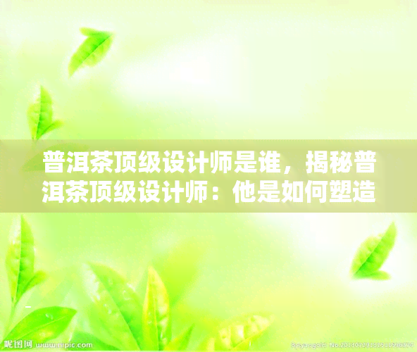 普洱茶顶级设计师是谁，揭秘普洱茶顶级设计师：他是如何塑造茶叶美学的？