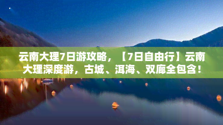 云南大理7日游攻略，【7日自由行】云南大理深度游，古城、洱海、双廊全包含！