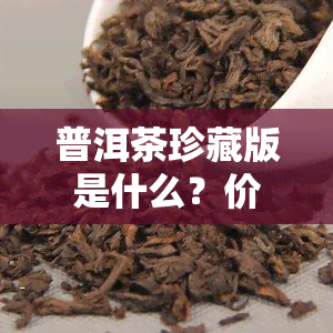 普洱茶珍藏版是什么？价格多少？详解含义与价值